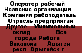 Оператор-рабочий › Название организации ­ Компания-работодатель › Отрасль предприятия ­ Другое › Минимальный оклад ­ 40 000 - Все города Работа » Вакансии   . Адыгея респ.,Адыгейск г.